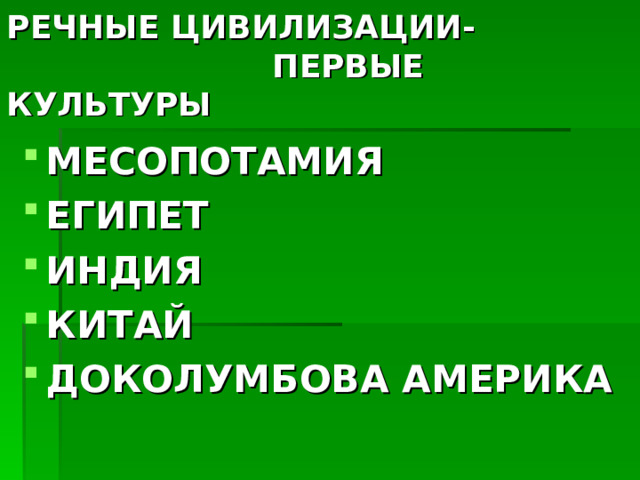 РЕЧНЫЕ ЦИВИЛИЗАЦИИ-  ПЕРВЫЕ КУЛЬТУРЫ МЕСОПОТАМИЯ ЕГИПЕТ ИНДИЯ КИТАЙ ДОКОЛУМБОВА АМЕРИКА 
