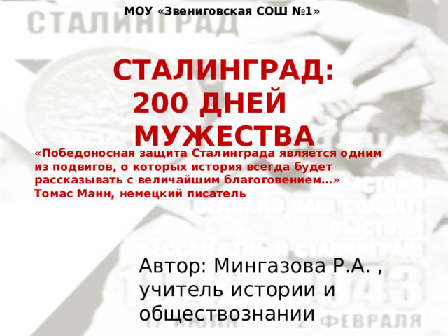 МОУ «Звениговская СОШ №1» СТАЛИНГРАД:  200 ДНЕЙ МУЖЕСТВА «Победоносная защита Сталинграда является одним из подвигов, о которых история всегда будет рассказывать с величайшим благоговением…» Томас Манн, немецкий писатель Автор: Мингазова Р.А. , учитель истории и обществознании 