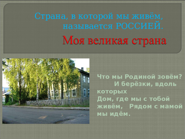 Страна, в которой мы живём, называется РОССИЕЙ. Что мы Родиной зовём? И берёзки, вдоль которых Дом, где мы с тобой живём, Рядом с мамой мы идём. 