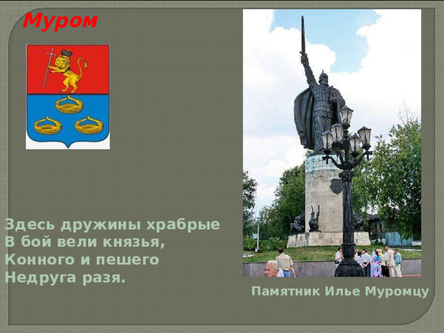 Муром Здесь дружины храбрые В бой вели князья, Конного и пешего Недруга разя. Памятник Илье Муромцу 