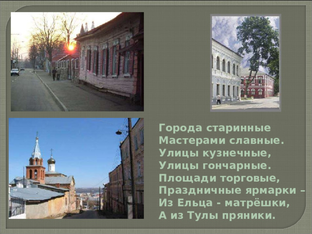 Города старинные Мастерами славные. Улицы кузнечные, Улицы гончарные. Площади торговые, Праздничные ярмарки – Из Ельца - матрёшки, А из Тулы пряники. 