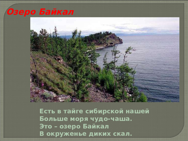 Озеро Байкал Есть в тайге сибирской нашей Больше моря чудо-чаша. Это – озеро Байкал В окруженье диких скал. 