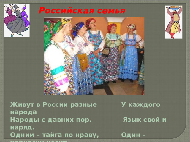 Российская семья Живут в России разные У каждого народа Народы с давних пор. Язык свой и наряд. Одним – тайга по нраву, Один – черкеску носит, Другим – степной простор. Другой надел халат. 