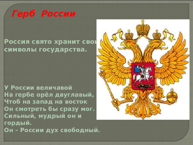 Герб России Россия свято хранит свои символы государства. У России величавой На гербе орёл двуглавый, Чтоб на запад на восток Он смотреть бы сразу мог. Сильный, мудрый он и гордый. Он – России дух свободный. 
