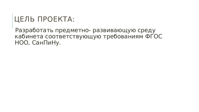 Цель проекта:   Разработать предметно- развивающую среду кабинета соответствующую требованиям ФГОС НОО, СанПиНу. 