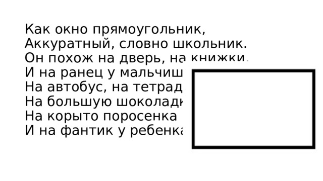 Как окно прямоугольник,  Аккуратный, словно школьник.  Он похож на дверь, на книжки,  И на ранец у мальчишки.  На автобус, на тетрадку,  На большую шоколадку.  На корыто поросенка  И на фантик у ребенка. 