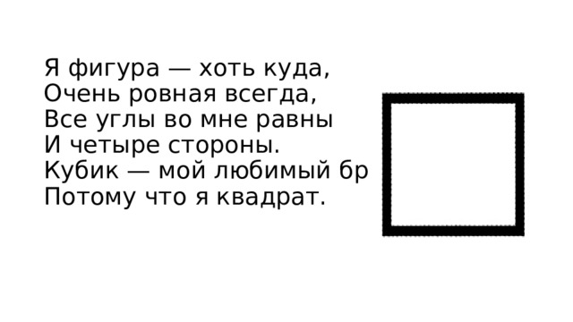 Я фигура — хоть куда,  Очень ровная всегда,  Все углы во мне равны  И четыре стороны.  Кубик — мой любимый брат,  Потому что я квадрат. 