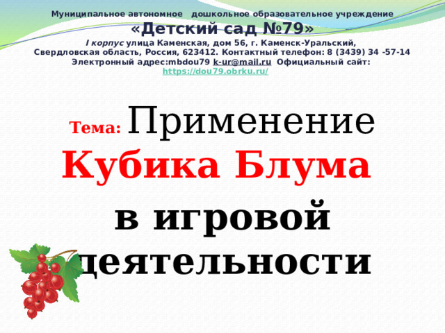 Муниципальное автономное  дошкольное образовательное учреждение  «Детский сад №79»  I корпус улица Каменская, дом 56, г. Каменск-Уральский,  Свердловская область, Россия, 623412. Контактный телефон: 8 (3439) 34 -57-14  Электронный адрес:mbdou79 k-ur@mail.ru Официальный сайт: https://dou79.obrku.ru/  Тема:  Применение Кубика Блума в игровой деятельности 