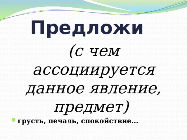 Предложи   (с чем ассоциируется данное явление, предмет)  грусть, печаль, спокойствие…  