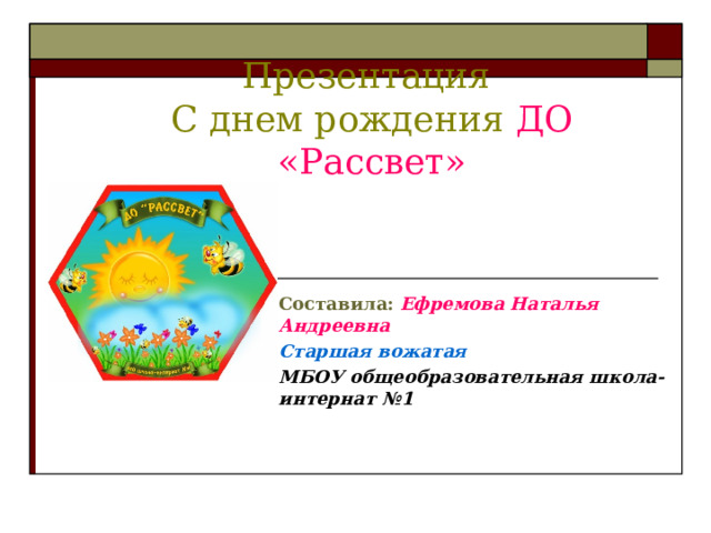 Презентация  С днем рождения ДО «Рассвет»   Составила:  Ефремова Наталья Андреевна Старшая вожатая  МБОУ общеобразовательная школа-интернат №1 