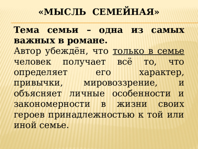 «Мысль семейная» Тема семьи – одна из самых важных в романе. Автор убеждён, что только в семье человек получает всё то, что определяет его характер, привычки, мировоззрение, и объясняет личные особенности и закономерности в жизни своих героев принадлежностью к той или иной семье. 