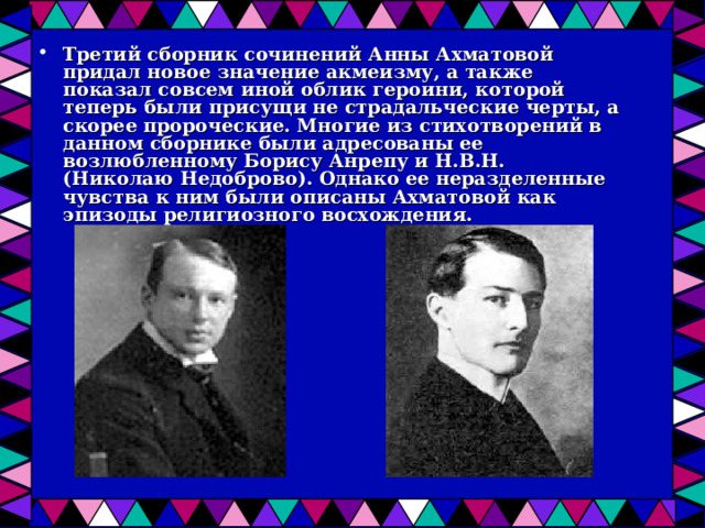 Третий сборник сочинений Анны Ахматовой придал новое значение акмеизму, а также показал совсем иной облик героини, которой теперь были присущи не страдальческие черты, а скорее пророческие. Многие из стихотворений в данном сборнике были адресованы ее возлюбленному Борису Анрепу и Н.В.Н. (Николаю Недоброво). Однако ее неразделенные чувства к ним были описаны Ахматовой как эпизоды религиозного восхождения. 