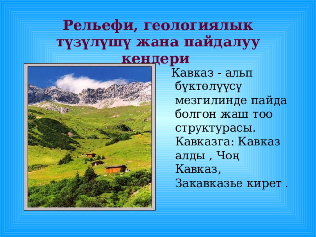 Рельефи, геологиялык түзүлүшү жана пайдалуу кендери  Кавказ - альп бүктөлүүсү мезгилинде пайда болгон жаш тоо структурасы. Кавказга: Кавказ алды , Чоң Кавказ, Закавказье кирет . 