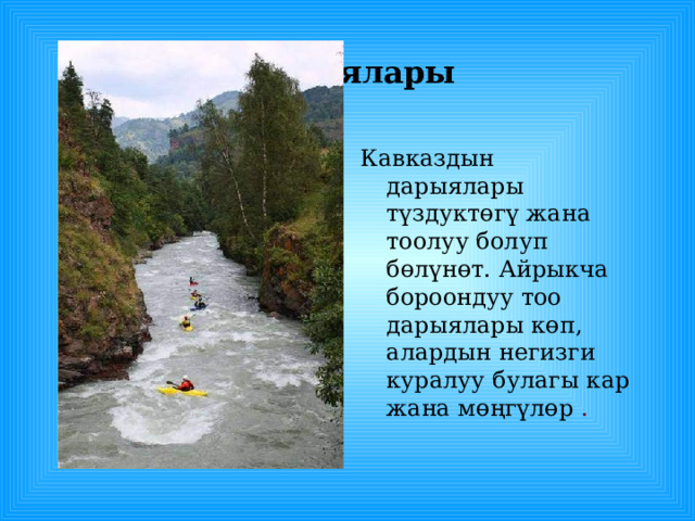  Дарыялары Кавказдын дарыялары түздуктөгү жана тоолуу болуп бөлүнөт. Айрыкча бороондуу тоо дарыялары көп, алардын негизги куралуу булагы кар жана мөңгүлөр . 
