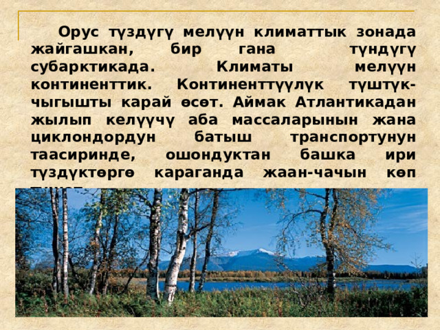  Орус түздүгү мелүүн климаттык зонада жайгашкан, бир гана түндүгү субарктикада. Климаты мелүүн континенттик. Континенттүүлүк түштүк-чыгышты карай өсөт. Аймак Атлантикадан жылып келүүчү аба массаларынын жана циклондордун батыш транспортунун таасиринде, ошондуктан башка ири түздүктөргө караганда жаан-чачын көп түшөт . 