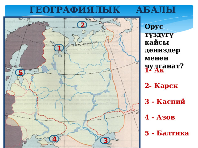 Географиялык абалы Орус түздугү кайсы дениздер менен чулганат? 2 1 1- Ак  2- Карск  3 - Каспий  4 - Азов  5 - Балтика 5 4 3 