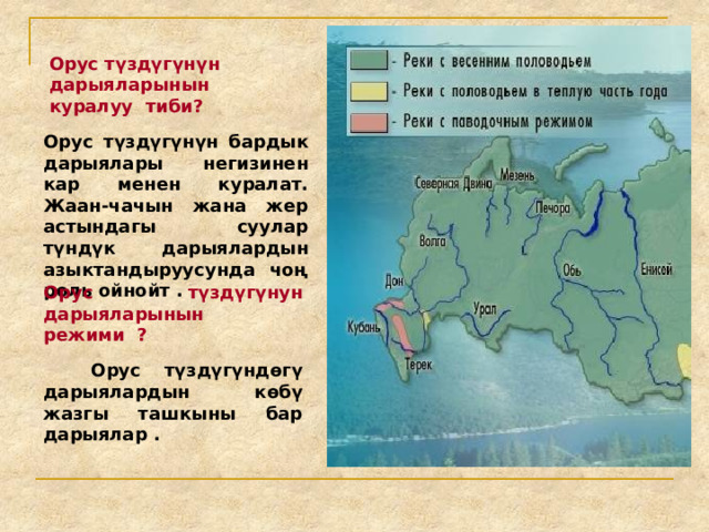 Орус түздүгүнүн дарыяларынын куралуу тиби? Орус түздүгүнүн бардык дарыялары негизинен кар менен куралат. Жаан-чачын жана жер астындагы суулар түндүк дарыялардын азыктандыруусунда чоң роль ойнойт . Орус түздүгүнун дарыяларынын режими ?  Орус түздүгүндөгү дарыялардын көбү жазгы ташкыны бар дарыялар . 