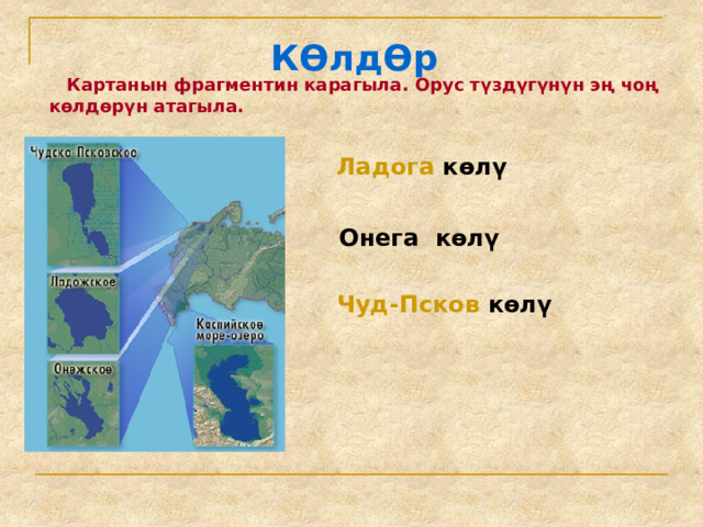 КӨлдӨр  Картанын фрагментин карагыла. Орус түздүгүнүн эң чоң көлдөрүн атагыла. Ладога көлү  Онега көлү Чуд-Псков көлү 
