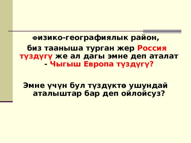   Ф изико-географиялык район,  биз тааныша турган жер Россия түздүгү же ал дагы эмне деп аталат - Чыгыш Европа түздүгү?  Эмне үчүн бул түздүктө ушундай аталыштар бар деп ойлойсуз? 