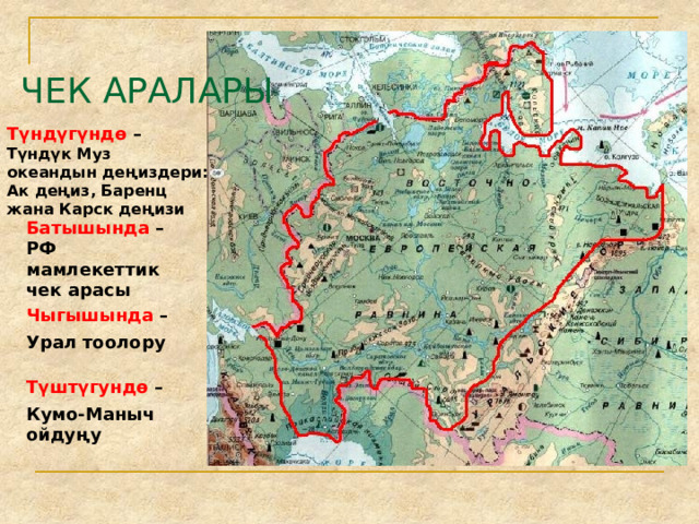 ЧЕК АРАЛАРЫ Түндүгүндө – Түндүк Муз океандын деңиздери: Ак деңиз, Баренц жана Карск деңизи Батышында – РФ мамлекеттик чек арасы Чыгышында – Урал тоолору Түштүгундө – Кумо-Маныч ойдуңу 
