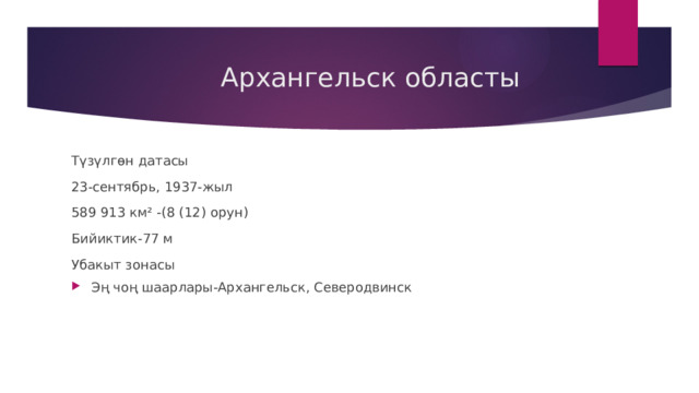  Архангельск областы Түзүлгөн датасы 23-сентябрь, 1937-жыл 589 913 км² -(8 (12) орун) Бийиктик-77 м Убакыт зонасы Эң чоң шаарлары-Архангельск, Северодвинск 