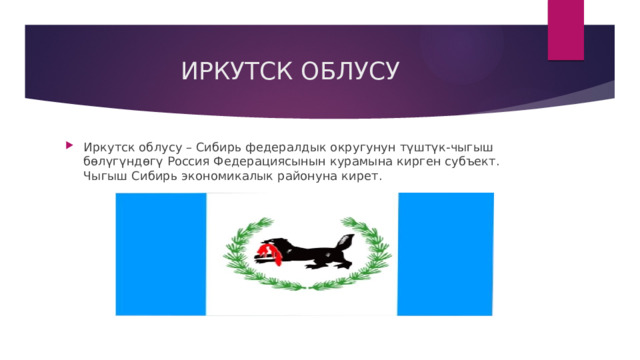 ИРКУТСК ОБЛУСУ Иркутск облусу – Сибирь федералдык округунун түштүк-чыгыш бөлүгүндөгү Россия Федерациясынын курамына кирген субъект. Чыгыш Сибирь экономикалык районуна кирет. 