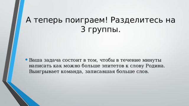 А теперь поиграем! Разделитесь на 3 группы. Ваша задача состоит в том, чтобы в течение минуты написать как можно больше эпитетов к слову Родина. Выигрывает команда, записавшая больше слов. 