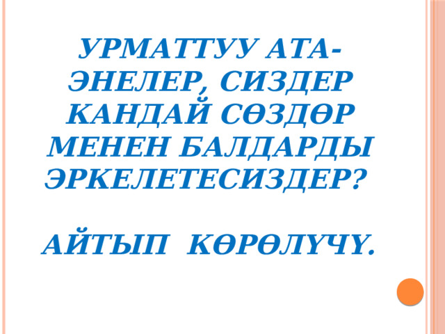     Урматтуу ата-энелер, сиздер кандай сөздөр менен балдарды эркелетесиздер?   Айтып көрөлүчү. 