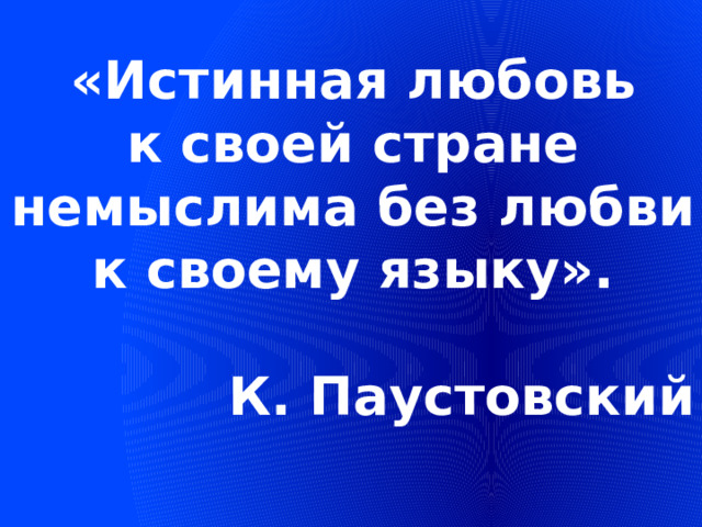 «Истинная любовь к своей стране немыслима без любви к своему языку».  К. Паустовский 