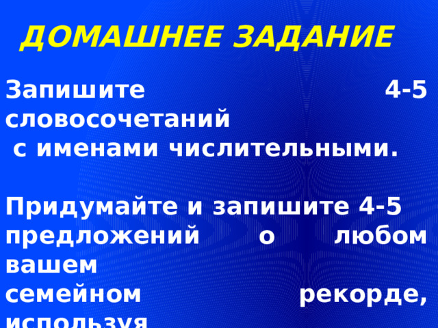 ДОМАШНЕЕ ЗАДАНИЕ Запишите 4-5 словосочетаний  с именами числительными.  Придумайте и запишите 4-5 предложений о любом вашем семейном рекорде, используя в предложениях имена числительные 