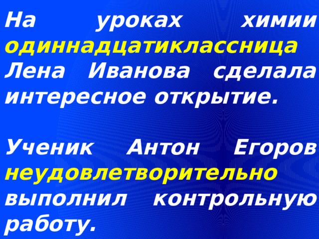 На уроках химии одиннадцатиклассница Лена Иванова сделала интересное открытие.  Ученик Антон Егоров неудовлетворительно выполнил контрольную работу. 