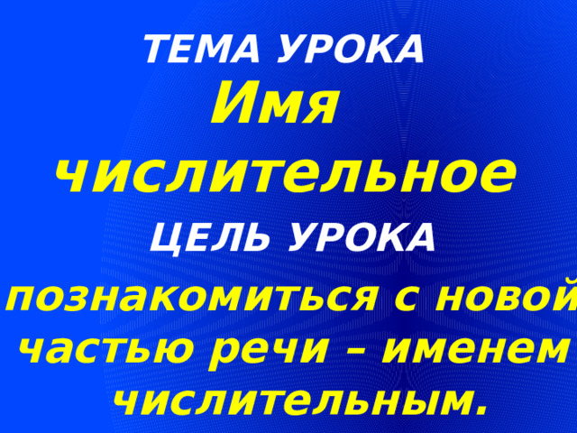 ТЕМА УРОКА Имя числительное ЦЕЛЬ УРОКА познакомиться с новой частью речи – именем  числительным. 
