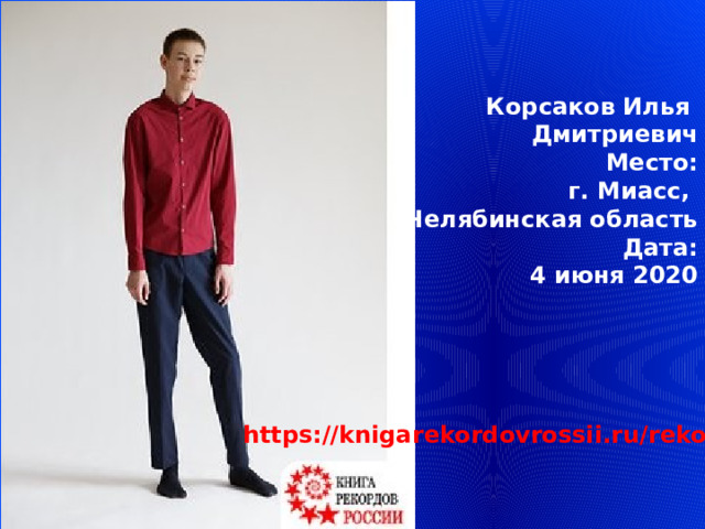  Корсаков Илья Дмитриевич Место: г. Миасс, Челябинская область Дата: 4 июня 2020 https://knigarekordovrossii.ru/rekordy/ 