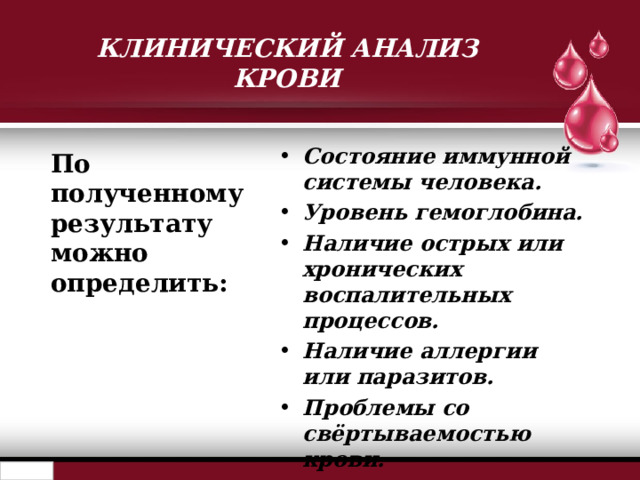 КЛИНИЧЕСКИЙ АНАЛИЗ КРОВИ Состояние иммунной системы человека. Уровень гемоглобина. Наличие острых или хронических воспалительных процессов. Наличие аллергии или паразитов. Проблемы со свёртываемостью крови.  По полученному результату можно определить: 