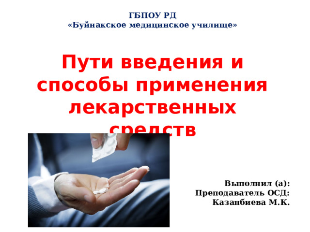 ГБПОУ РД «Буйнакское медицинское училище» Пути введения и способы применения лекарственных средств Выполнил (а): Преподаватель ОСД: Казанбиева М.К.  