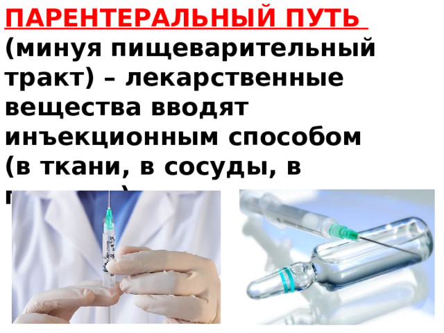         ПАРЕНТЕРАЛЬНЫЙ ПУТЬ  (минуя пищеварительный тракт) – лекарственные вещества вводят инъекционным способом (в ткани, в сосуды, в полости).   
