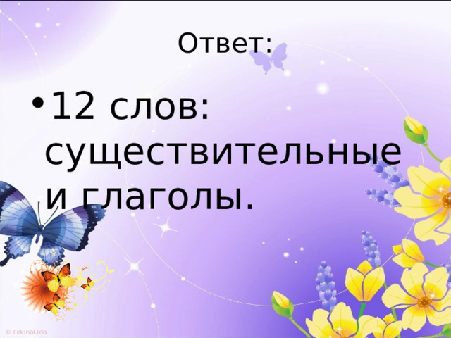 Ответ: 12 слов: существительные и глаголы. 
