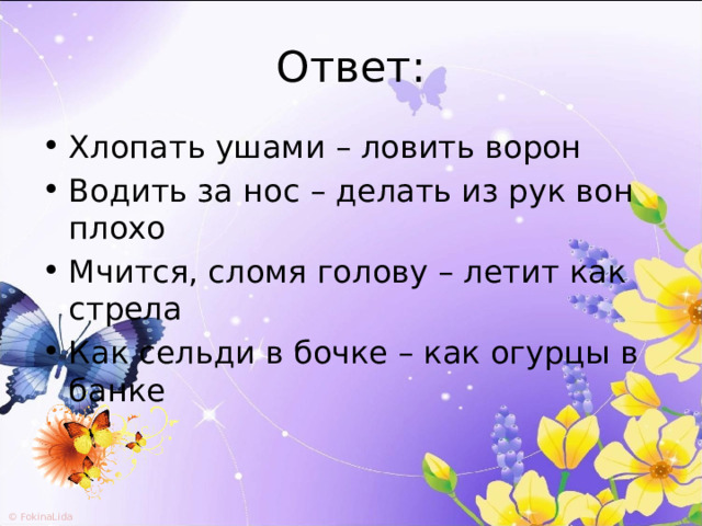 Ответ: Хлопать ушами – ловить ворон Водить за нос – делать из рук вон плохо Мчится, сломя голову – летит как стрела Как сельди в бочке – как огурцы в банке 