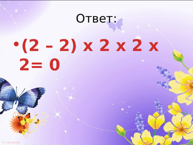 Ответ: (2 – 2) x 2 х 2 х 2= 0  