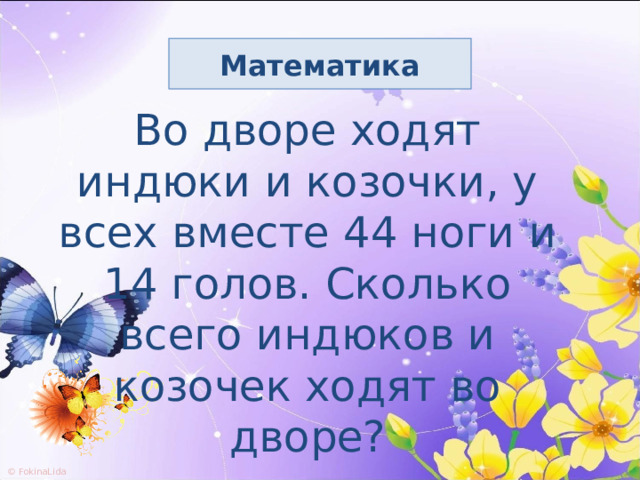 Математика Во  дворе ходят индюки и козочки, у всех вместе 44 ноги и 14 голов. Сколько всего индюков и козочек ходят во дворе? 