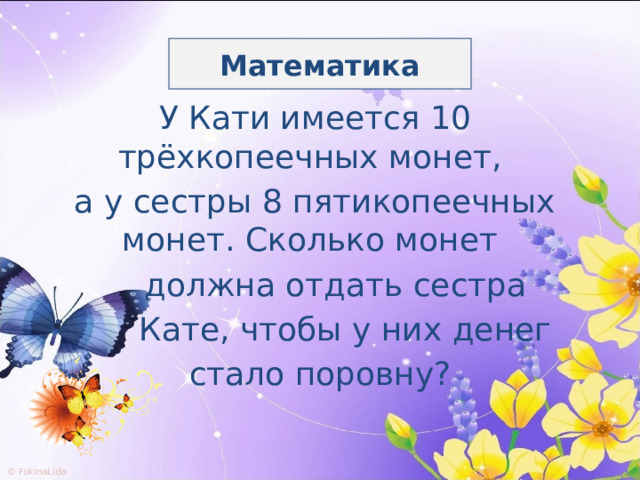 Математика У Кати имеется 10 трёхкопеечных монет, а у сестры 8 пятикопеечных монет. Сколько монет  должна отдать сестра  Кате, чтобы у них денег  стало поровну? 