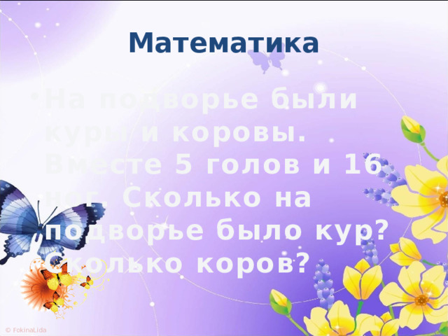 Математика На подворье были куры и коровы. Вместе 5 голов и 16 ног. Сколько на подворье было кур? Сколько коров? 