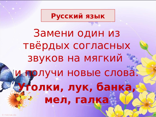 Русский язык Замени один из твёрдых согласных звуков на мягкий и получи новые слова. Уголки, лук, банка, мел, галка 