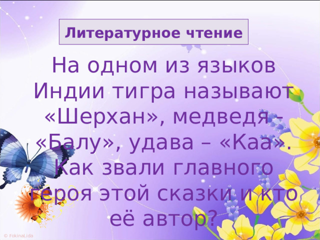 Литературное чтение На одном из языков Индии тигра называют «Шерхан», медведя - «Балу», удава – «Каа». Как звали главного героя этой сказки и кто её автор? 