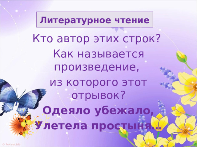 Литературное чтение Кто автор этих строк? Как называется произведение, из которого этот отрывок? Одеяло убежало, Улетела простыня… 