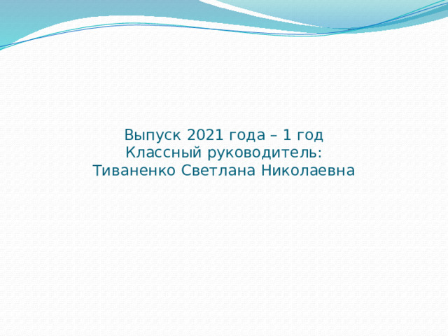 Выпуск 2021 года – 1 год  Классный руководитель:  Тиваненко Светлана Николаевна 