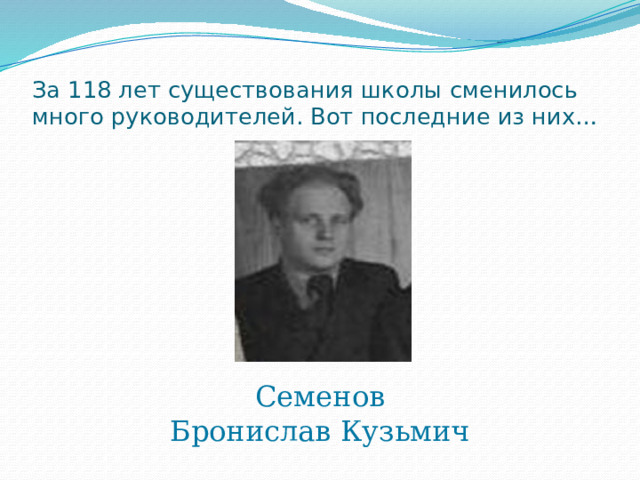 За 118 лет существования школы сменилось много руководителей. Вот последние из них…  Семенов Бронислав Кузьмич 