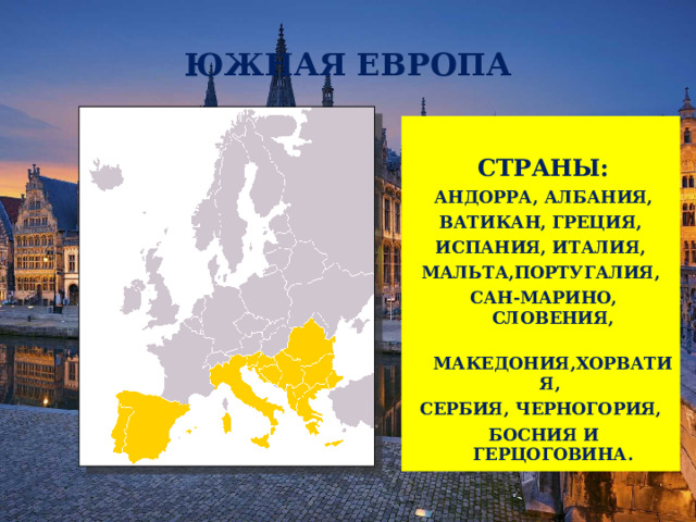 ЮЖНАЯ ЕВРОПА  СТРАНЫ: АНДОРРА, АЛБАНИЯ, ВАТИКАН, ГРЕЦИЯ, ИСПАНИЯ, ИТАЛИЯ, МАЛЬТА,ПОРТУГАЛИЯ, САН-МАРИНО, СЛОВЕНИЯ,  МАКЕДОНИЯ,ХОРВАТИЯ, СЕРБИЯ, ЧЕРНОГОРИЯ, БОСНИЯ И ГЕРЦОГОВИНА. 