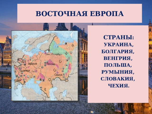 ВОСТОЧНАЯ ЕВРОПА  СТРАНЫ: УКРАИНА, БОЛГАРИЯ, ВЕНГРИЯ, ПОЛЬША, РУМЫНИЯ, СЛОВАКИЯ, ЧЕХИЯ.   