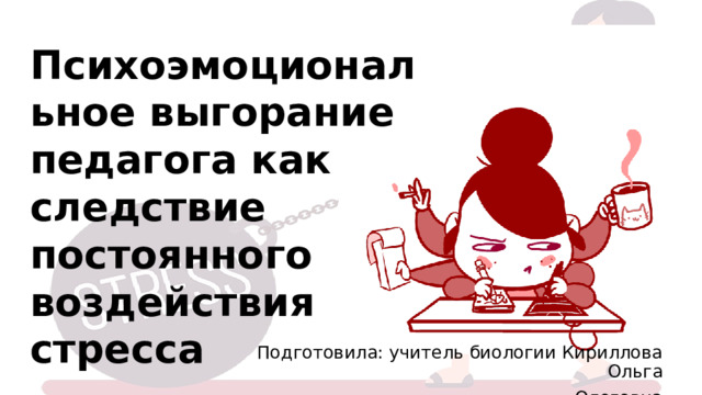 Психоэмоциональное выгорание педагога как следствие постоянного воздействия стресса Подготовила: учитель биологии Кириллова Ольга Олеговна 